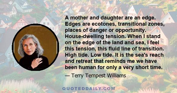 A mother and daughter are an edge. Edges are ecotones, transitional zones, places of danger or opportunity. House-dwelling tension. When I stand on the edge of the land and sea, I feel this tension, this fluid line of