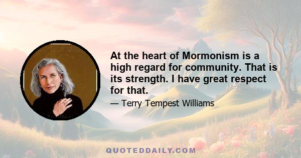 At the heart of Mormonism is a high regard for community. That is its strength. I have great respect for that.