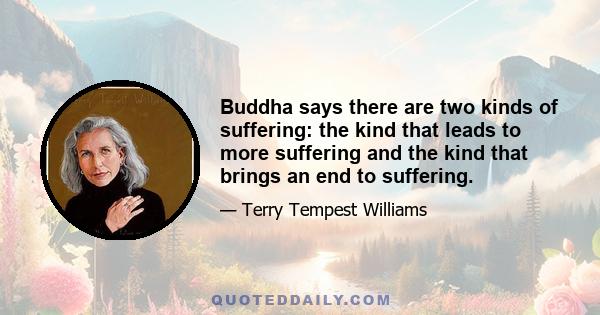 Buddha says there are two kinds of suffering: the kind that leads to more suffering and the kind that brings an end to suffering.