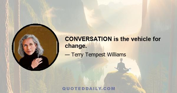 CONVERSATION is the vehicle for change.