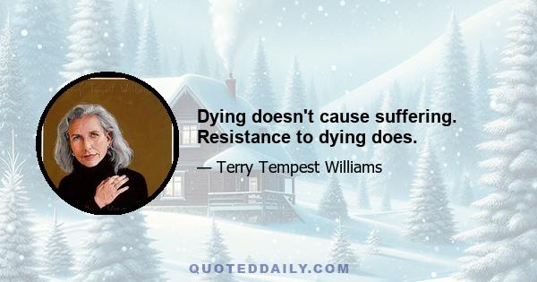 Dying doesn't cause suffering. Resistance to dying does.