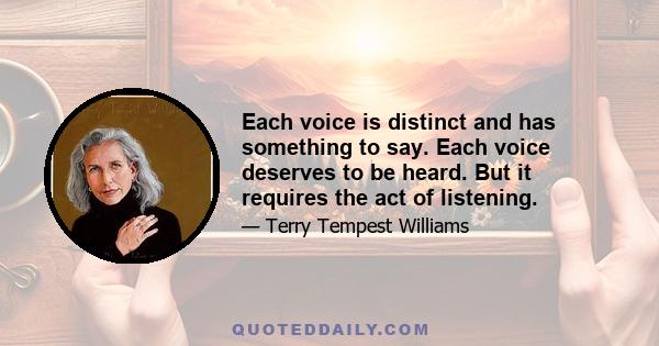 Each voice is distinct and has something to say. Each voice deserves to be heard. But it requires the act of listening.