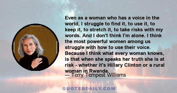 Even as a woman who has a voice in the world, I struggle to find it, to use it, to keep it, to stretch it, to take risks with my words. And I don't think I'm alone. I think the most powerful women among us struggle with 