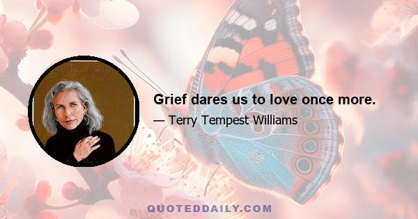 Grief dares us to love once more.