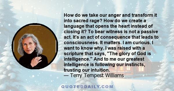 How do we take our anger and transform it into sacred rage? How do we create a language that opens the heart instead of closing it? To bear witness is not a passive act. It's an act of consequence that leads to