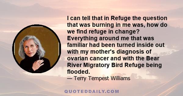 I can tell that in Refuge the question that was burning in me was, how do we find refuge in change? Everything around me that was familiar had been turned inside out with my mother's diagnosis of ovarian cancer and with 