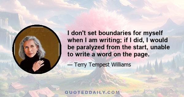 I don't set boundaries for myself when I am writing; if I did, I would be paralyzed from the start, unable to write a word on the page.