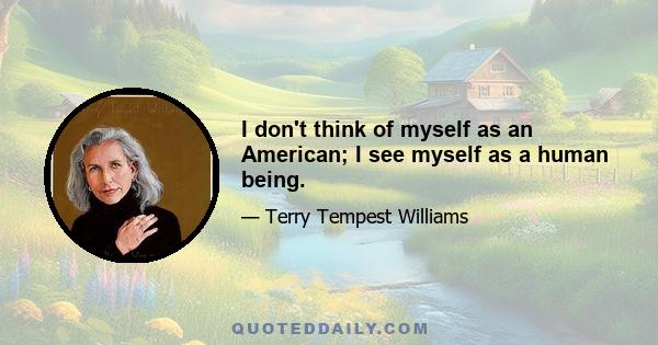 I don't think of myself as an American; I see myself as a human being.