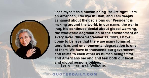 I see myself as a human being. You're right, I am an American, I do live in Utah, and I am deeply ashamed about the decisions our President is making around the world, in our name: the war in Iraq, his continued denial