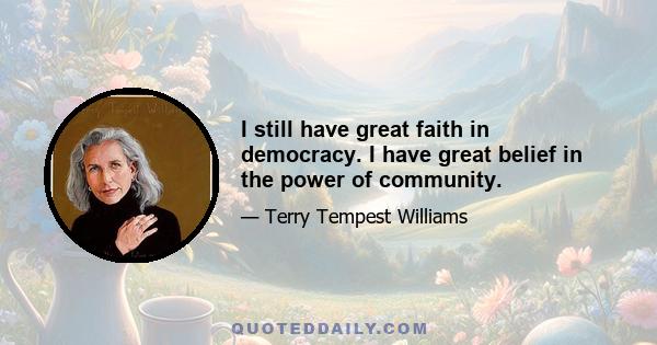 I still have great faith in democracy. I have great belief in the power of community.