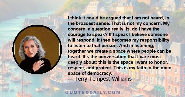 I think it could be argued that I am not heard, in the broadest sense. That is not my concern. My concern, a question really, is, do I have the courage to speak? If I speak I believe someone will respond. It then