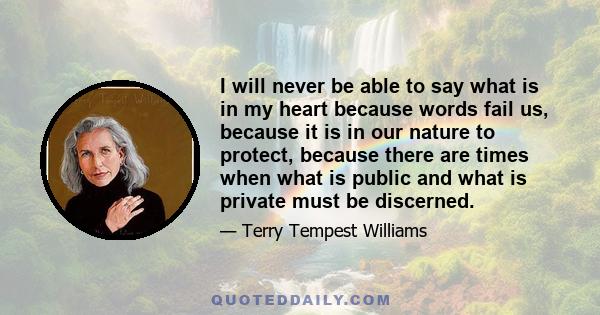 I will never be able to say what is in my heart because words fail us, because it is in our nature to protect, because there are times when what is public and what is private must be discerned.