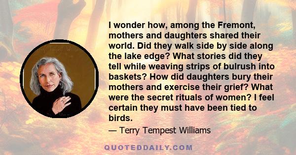 I wonder how, among the Fremont, mothers and daughters shared their world. Did they walk side by side along the lake edge? What stories did they tell while weaving strips of bulrush into baskets? How did daughters bury