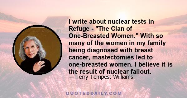 I write about nuclear tests in Refuge - The Clan of One-Breasted Women. With so many of the women in my family being diagnosed with breast cancer, mastectomies led to one-breasted women. I believe it is the result of