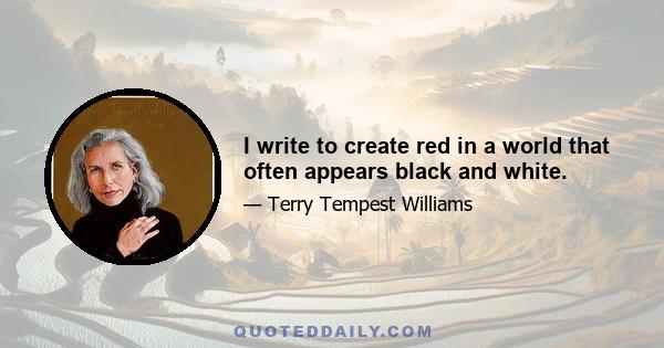 I write to create red in a world that often appears black and white.