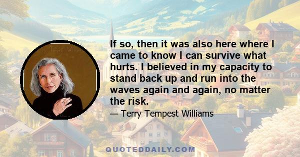 If so, then it was also here where I came to know I can survive what hurts. I believed in my capacity to stand back up and run into the waves again and again, no matter the risk.