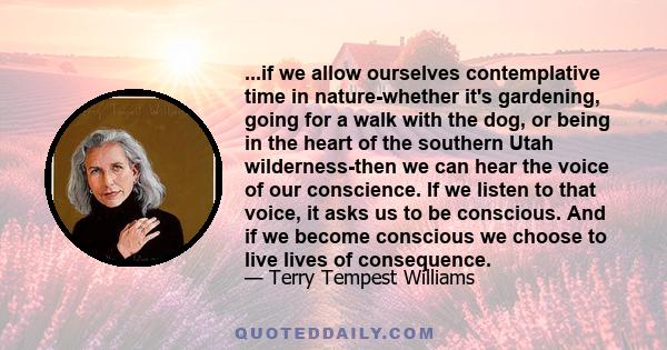 ...if we allow ourselves contemplative time in nature-whether it's gardening, going for a walk with the dog, or being in the heart of the southern Utah wilderness-then we can hear the voice of our conscience. If we