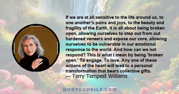 If we are at all sensitive to the life around us, to one another's pains and joys, to the beauty and fragility of the Earth, it is all about being broken open, allowing ourselves to step out from out hardened veneers