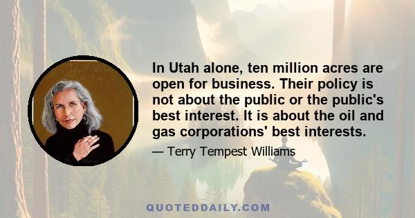 In Utah alone, ten million acres are open for business. Their policy is not about the public or the public's best interest. It is about the oil and gas corporations' best interests.