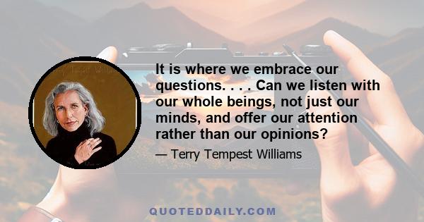 It is where we embrace our questions. . . . Can we listen with our whole beings, not just our minds, and offer our attention rather than our opinions?