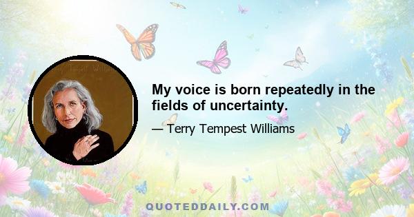 My voice is born repeatedly in the fields of uncertainty.