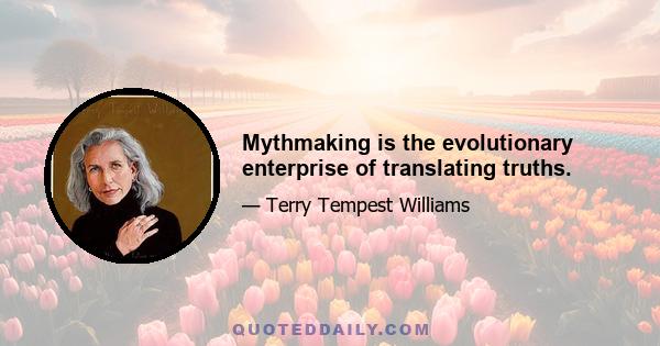 Mythmaking is the evolutionary enterprise of translating truths.