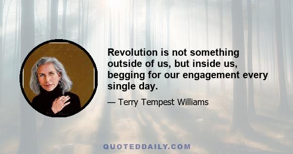 Revolution is not something outside of us, but inside us, begging for our engagement every single day.