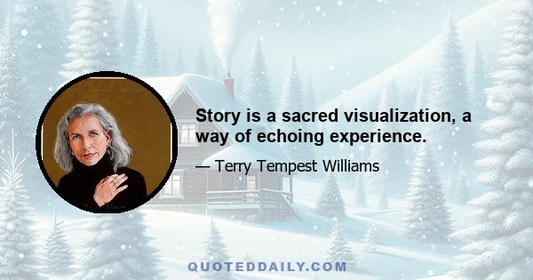 Story is a sacred visualization, a way of echoing experience.