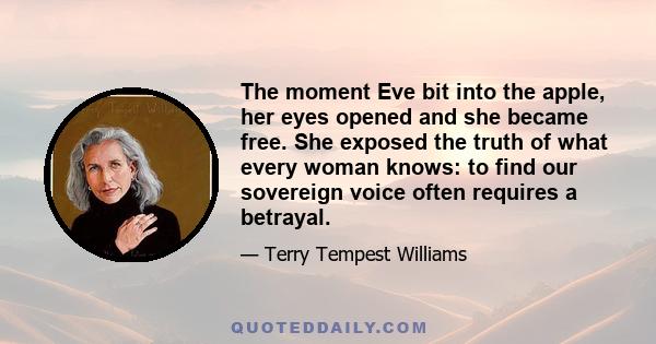 The moment Eve bit into the apple, her eyes opened and she became free. She exposed the truth of what every woman knows: to find our sovereign voice often requires a betrayal.