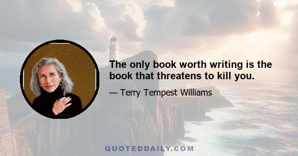 The only book worth writing is the book that threatens to kill you.