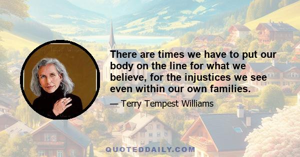 There are times we have to put our body on the line for what we believe, for the injustices we see even within our own families.