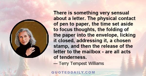 There is something very sensual about a letter. The physical contact of pen to paper, the time set aside to focus thoughts, the folding of the paper into the envelope, licking it closed, addressing it, a chosen stamp,