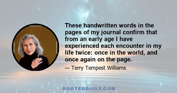 These handwritten words in the pages of my journal confirm that from an early age I have experienced each encounter in my life twice: once in the world, and once again on the page.