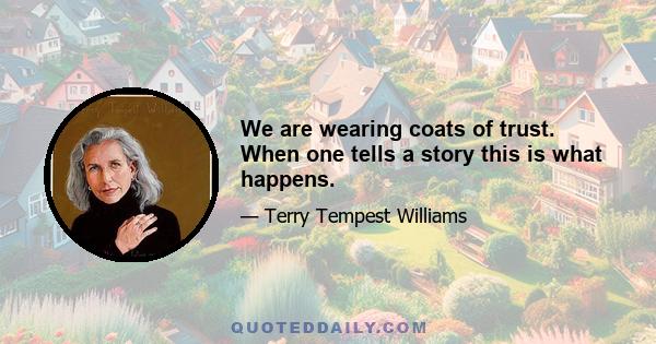 We are wearing coats of trust. When one tells a story this is what happens.