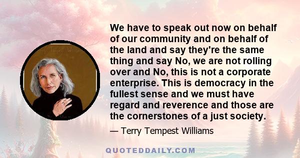 We have to speak out now on behalf of our community and on behalf of the land and say they're the same thing and say No, we are not rolling over and No, this is not a corporate enterprise. This is democracy in the