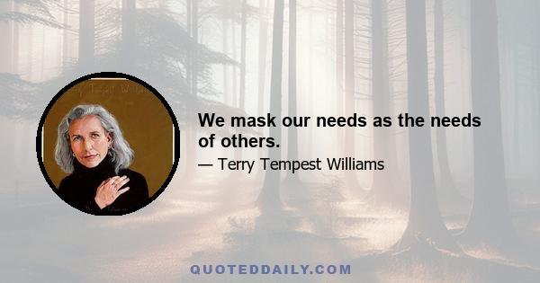 We mask our needs as the needs of others.