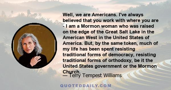 Well, we are Americans. I've always believed that you work with where you are - I am a Mormon woman who was raised on the edge of the Great Salt Lake in the American West in the United States of America. But, by the