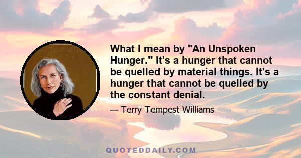 What I mean by An Unspoken Hunger. It's a hunger that cannot be quelled by material things. It's a hunger that cannot be quelled by the constant denial.