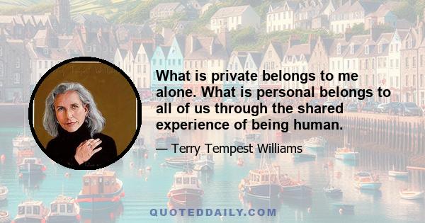 What is private belongs to me alone. What is personal belongs to all of us through the shared experience of being human.