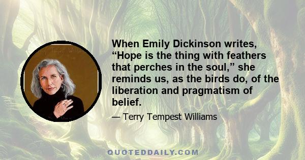 When Emily Dickinson writes, “Hope is the thing with feathers that perches in the soul,” she reminds us, as the birds do, of the liberation and pragmatism of belief.