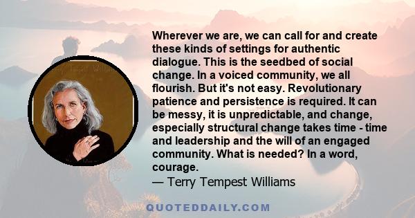 Wherever we are, we can call for and create these kinds of settings for authentic dialogue. This is the seedbed of social change. In a voiced community, we all flourish. But it's not easy. Revolutionary patience and