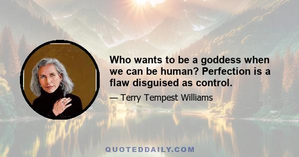 Who wants to be a goddess when we can be human? Perfection is a flaw disguised as control.