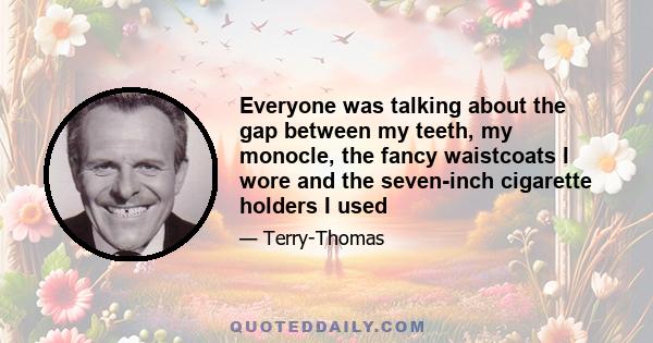 Everyone was talking about the gap between my teeth, my monocle, the fancy waistcoats I wore and the seven-inch cigarette holders I used