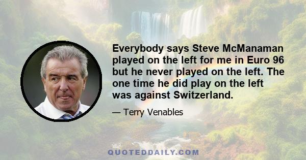 Everybody says Steve McManaman played on the left for me in Euro 96 but he never played on the left. The one time he did play on the left was against Switzerland.