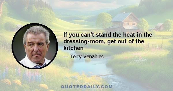 If you can't stand the heat in the dressing-room, get out of the kitchen