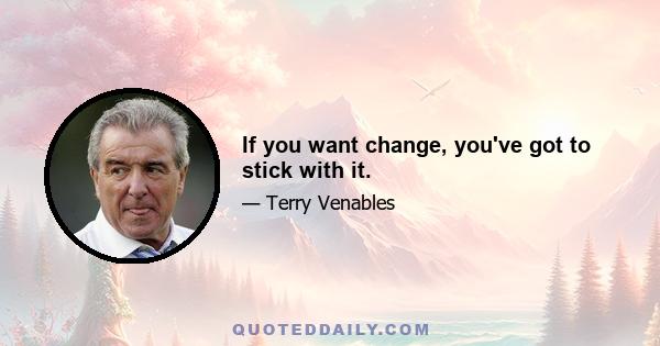 If you want change, you've got to stick with it.