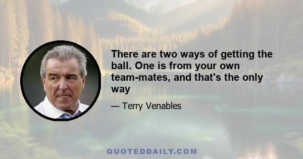 There are two ways of getting the ball. One is from your own team-mates, and that's the only way