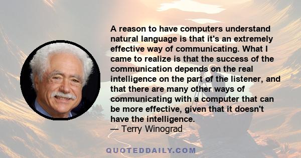 A reason to have computers understand natural language is that it's an extremely effective way of communicating. What I came to realize is that the success of the communication depends on the real intelligence on the