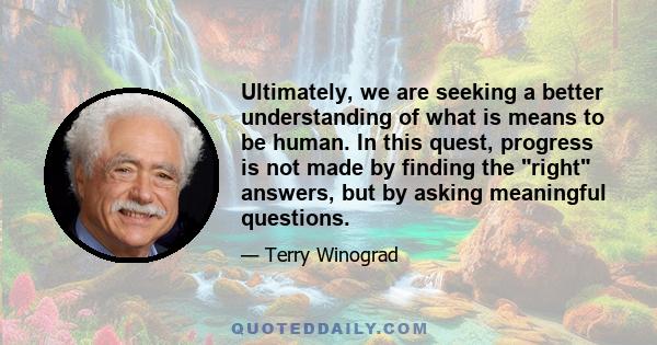 Ultimately, we are seeking a better understanding of what is means to be human. In this quest, progress is not made by finding the right answers, but by asking meaningful questions.