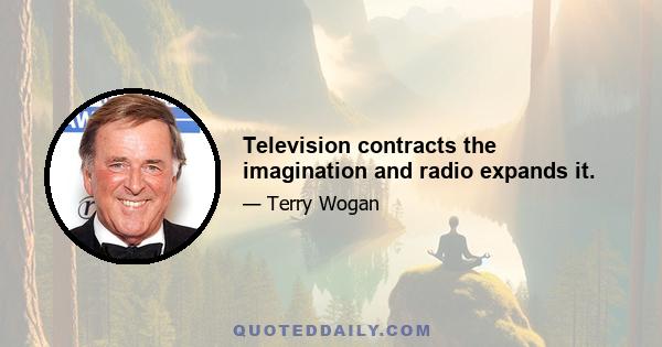 Television contracts the imagination and radio expands it.